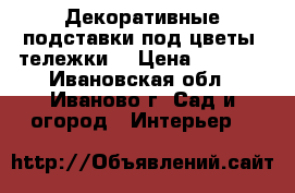 Декоративные подставки под цветы (тележки) › Цена ­ 1 200 - Ивановская обл., Иваново г. Сад и огород » Интерьер   